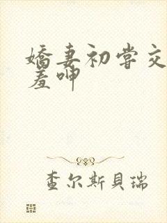 娇妻初尝交换害羞呻