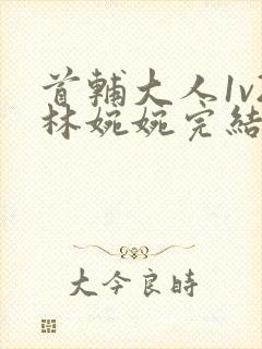 首辅大人1v2林婉婉完结了吗