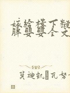 嫁给楼下糙汉后胖婴婴全文免费阅读