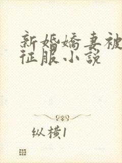 新婚娇妻被巨茎征服小说