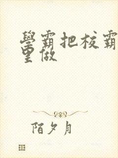 学霸把校霸往死里做