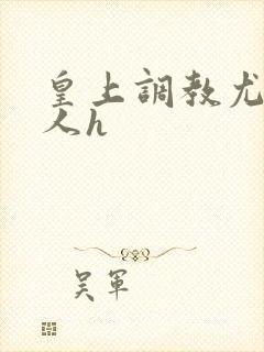 皇上调教尤物美人h