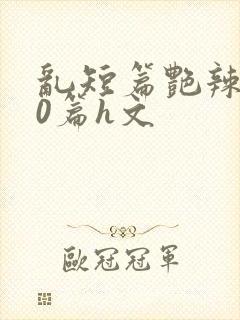 乱短篇艳辣500篇h文