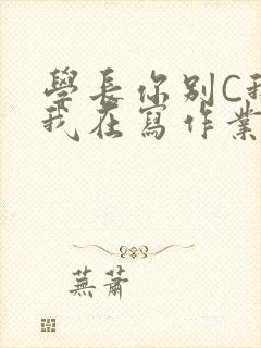 学长你别C我了我在写作业