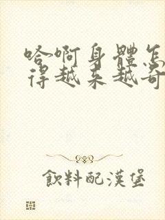 哈啊身体怎么变得越来越奇怪了