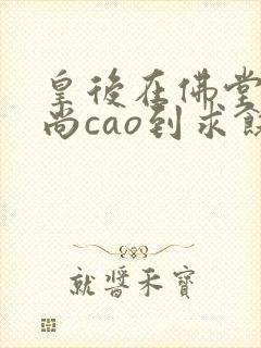 皇后在佛堂被和尚cao到求饶