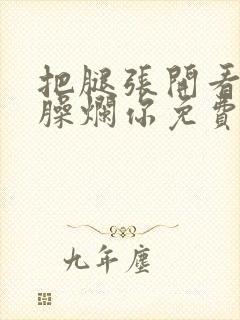 把腿张开看老子臊烂你免费