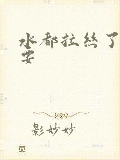 水都拉丝了还不要