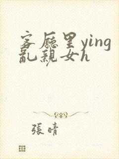 客厅里ying乱亲女h