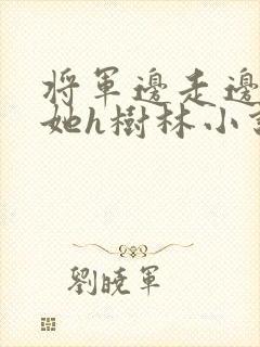 将军边走边挺进她h树林小说