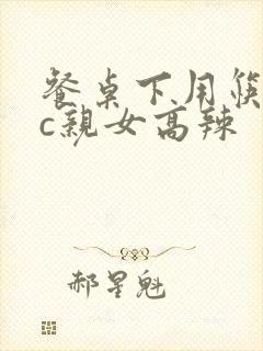 餐桌下用筷子狂c亲女高辣