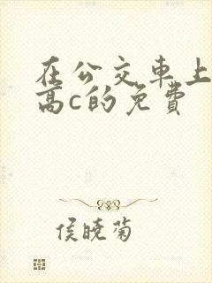 在公交车上弄到高c的免费