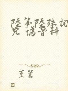 陆筝陆殊词 养兄 伪骨科