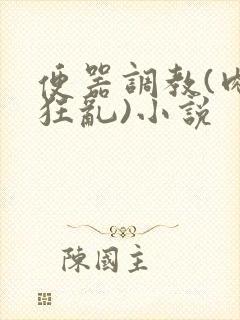 便器调教(肉体狂乱)小说