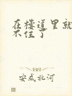 在楼道里就控制不住了