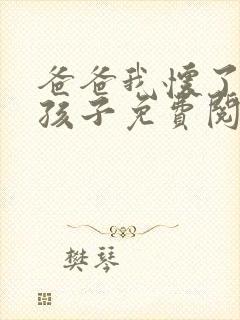 爸爸我怀了你的孩子免费阅读