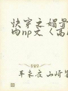 快穿之媚骨h啪肉np文〈高h〉