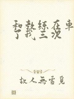 和教练在车里干了我三次