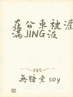 在公车被灌强行满JING液