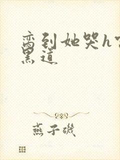 脔到她哭h宫交黑道