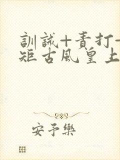 训诫+责打+规矩古风皇上皇后