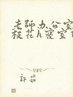 老师办公室狂肉校花h寝室视频