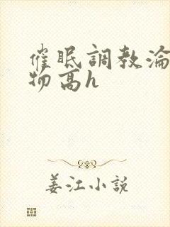 催眠调教沦为玩物高h