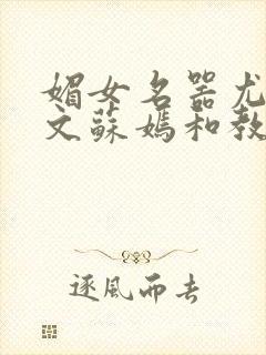 媚女名器尤物h文苏嫣和教官