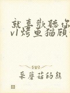 就喜欢听你叫1v1烤鱼猫顾浅浅