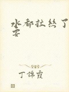 水都拉丝了还不要