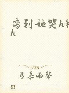 脔到她哭h粗话h