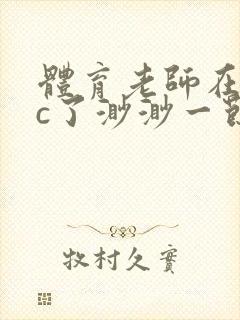 体育老师在单杠c了渺渺一节课