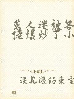 万人迷被各路大佬爆炒了小说