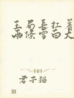 王局长扛着白洁两条雪白大腿视频