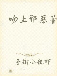 吻上邪恶董事长