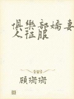 俱乐部娇妻被黑人征服