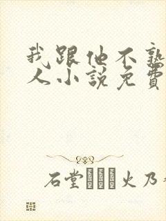 我跟他不熟笑佳人小说免费阅读
