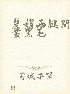 丽娟两腿间一大丛黑毛