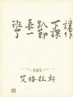 班长趴下让我C了一节课作文