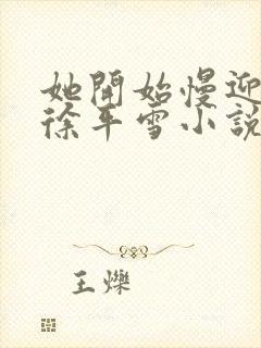 她开始慢迎迎合徐平雪小说