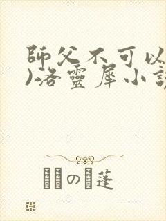 师父不可以(限)洛灵犀小说笔趣阁