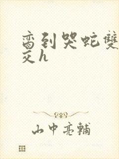 脔到哭蛇双根宫交h