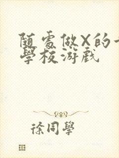 随处做X的世界学校游戏