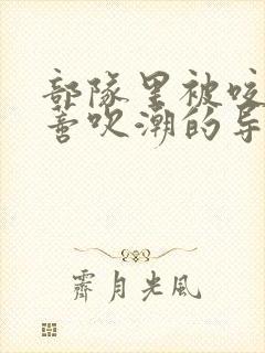 部队里被咬住花蒂吹潮的导演是谁