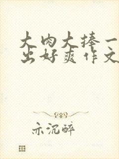 大肉大捧一进一出好爽作文