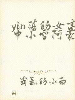 yin荡的女高中小雪阿豪