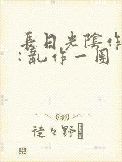 长日光阴作者 : 乱作一团