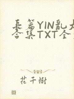 长篇YIN乱大合集TXT全文下载