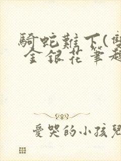 骑蛇难下(双) 金银花笔趣阁