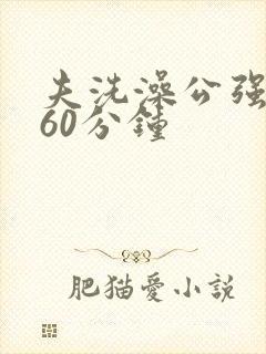 夫洗澡公强我了60分钟